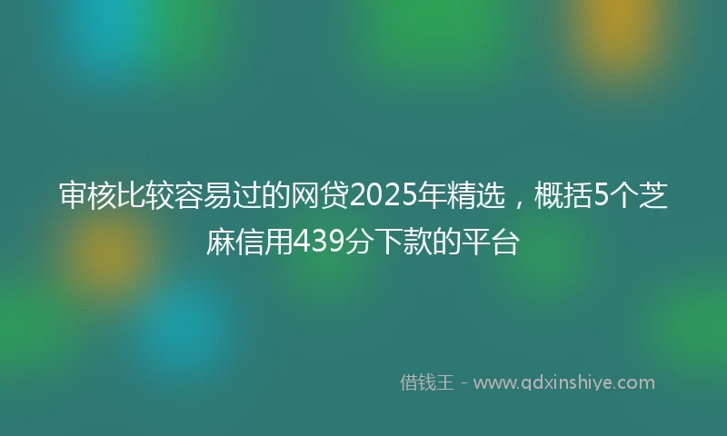 审核比较容易过的网贷2025年精选，概括5个芝麻信用439分下款的平台