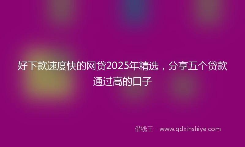好下款速度快的网贷2025年精选，分享五个贷款通过高的口子