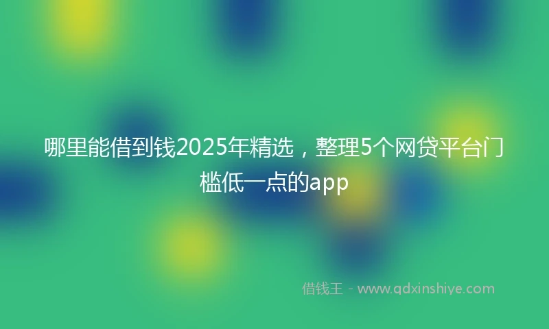 哪里能借到钱2025年精选，整理5个网贷平台门槛低一点的app
