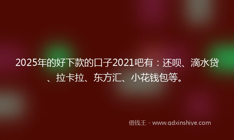 2025年的好下款的口子2021吧有：还呗、滴水贷、拉卡拉、东方汇、小花钱包等。