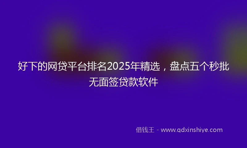 好下的网贷平台排名2025年精选，盘点五个秒批无面签贷款软件