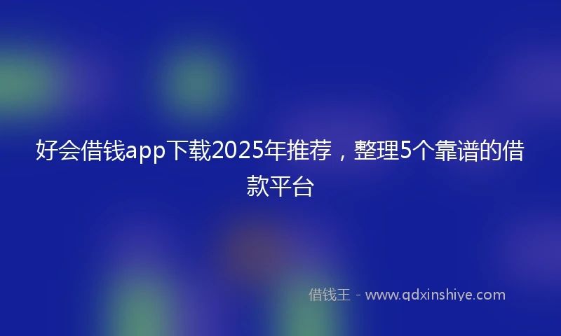 好会借钱app下载2025年推荐，整理5个靠谱的借款平台