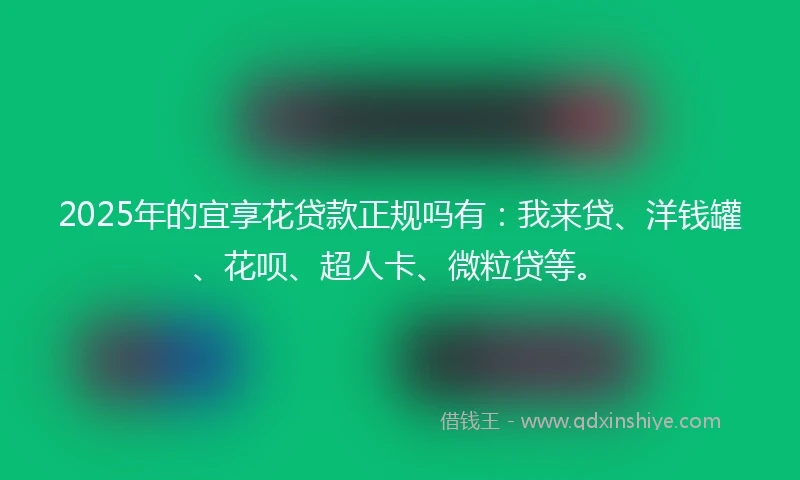 2025年的宜享花贷款正规吗有：我来贷、洋钱罐、花呗、超人卡、微粒贷等。
