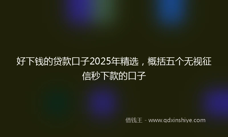 好下钱的贷款口子2025年精选，概括五个无视征信秒下款的口子