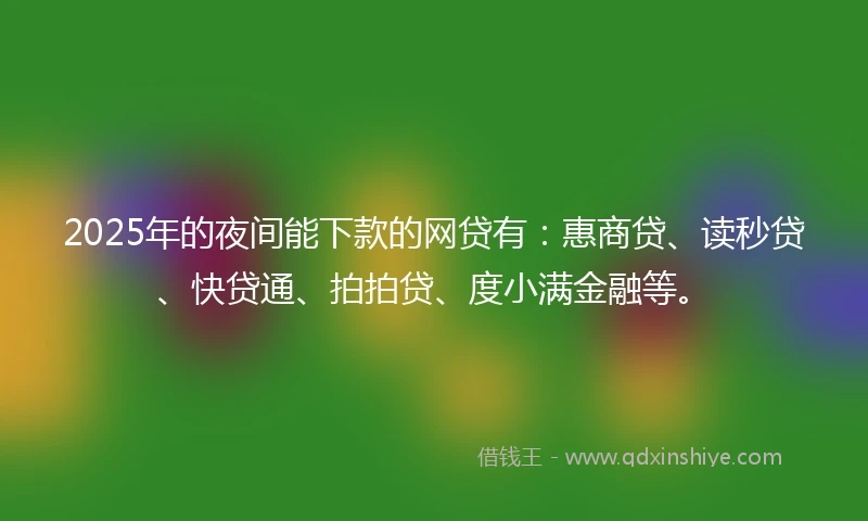 2025年的夜间能下款的网贷有：惠商贷、读秒贷、快贷通、拍拍贷、度小满金融等。