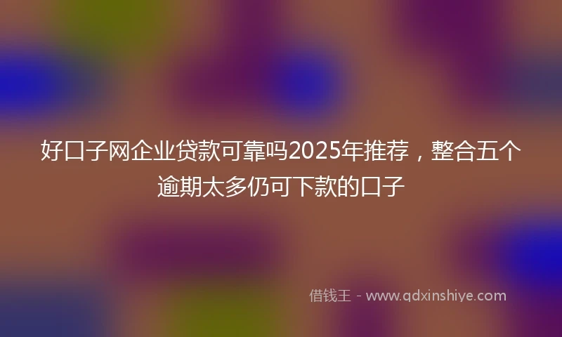 好口子网企业贷款可靠吗2025年推荐，整合五个逾期太多仍可下款的口子