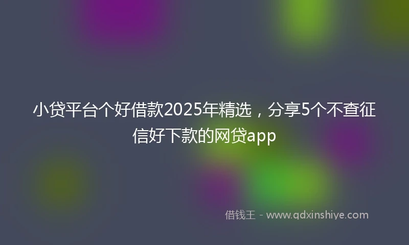 小贷平台个好借款2025年精选，分享5个不查征信好下款的网贷app