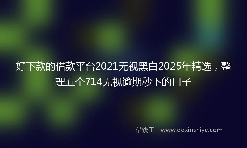 好下款的借款平台2021无视黑白2025年精选,整理五个714无视逾期秒下的口子