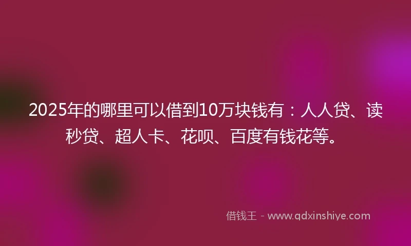 2025年的哪里可以借到10万块钱有：人人贷、读秒贷、超人卡、花呗、百度有钱花等。