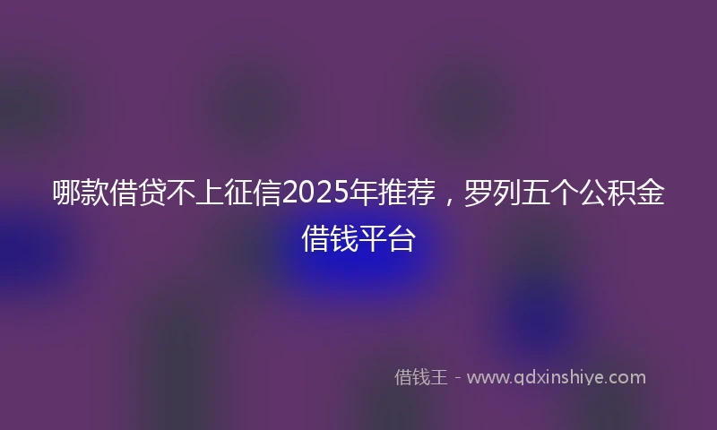 哪款借贷不上征信2025年推荐，罗列五个公积金借钱平台