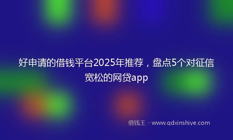 好申请的借钱平台2025年推荐，盘点5个对征信宽松的网贷app
