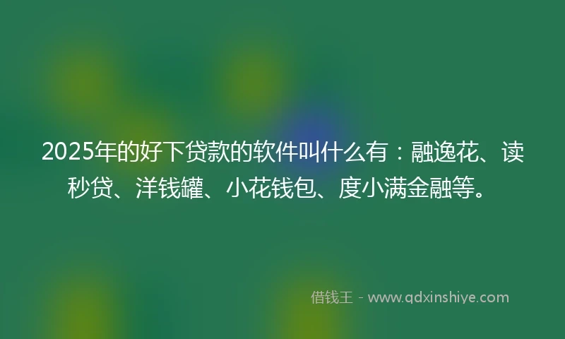 2025年的好下贷款的软件叫什么有：融逸花、读秒贷、洋钱罐、小花钱包、度小满金融等。