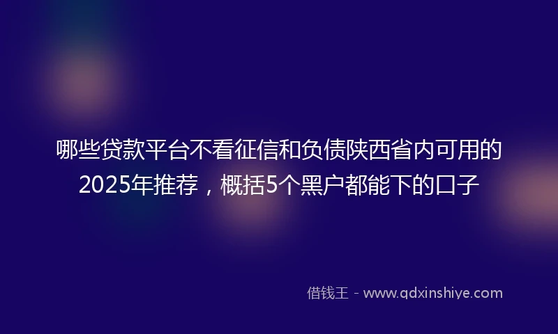 哪些贷款平台不看征信和负债陕西省内可用的2025年推荐，概括5个黑户都能下的口子