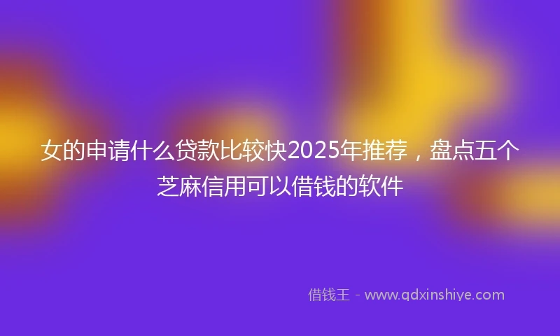 女的申请什么贷款比较快2025年推荐，盘点五个芝麻信用可以借钱的软件