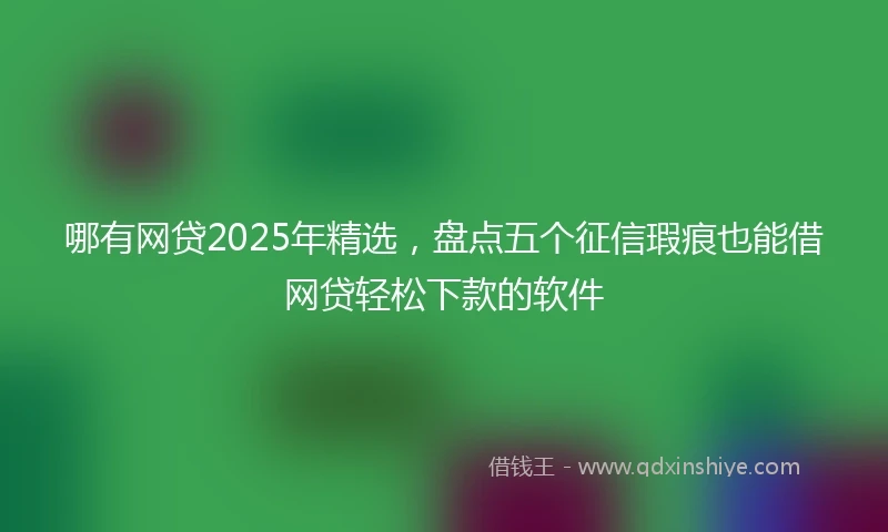 哪有网贷2025年精选，盘点五个征信瑕疵也能借网贷轻松下款的软件