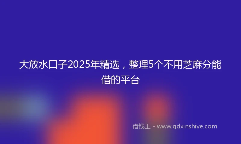 大放水口子2025年精选，整理5个不用芝麻分能借的平台