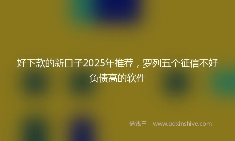 好下款的新口子2025年推荐，罗列五个征信不好负债高的软件