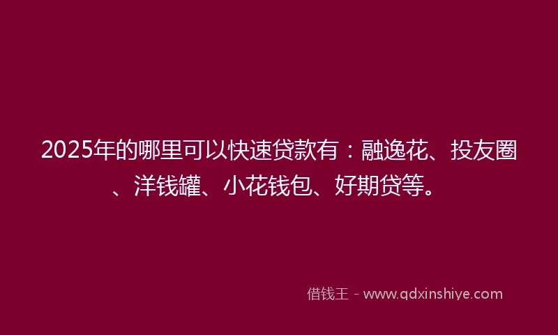 2025年的哪里可以快速贷款有：融逸花、投友圈、洋钱罐、小花钱包、好期贷等。