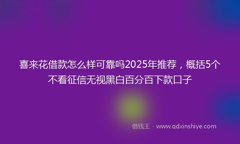 喜来花借款怎么样可靠吗2025年推荐，概括5个不看征信无视黑白百分百下款口子