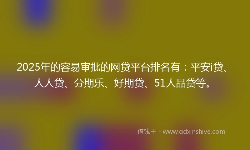 2025年的容易审批的网贷平台排名有：平安i贷、人人贷、分期乐、好期贷、51人品贷等。