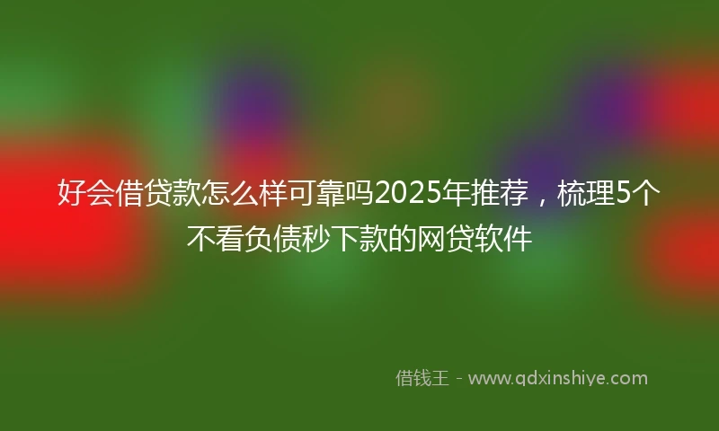 好会借贷款怎么样可靠吗2025年推荐，梳理5个不看负债秒下款的网贷软件
