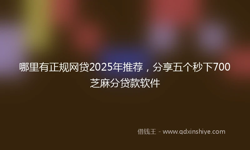 哪里有正规网贷2025年推荐，分享五个秒下700芝麻分贷款软件