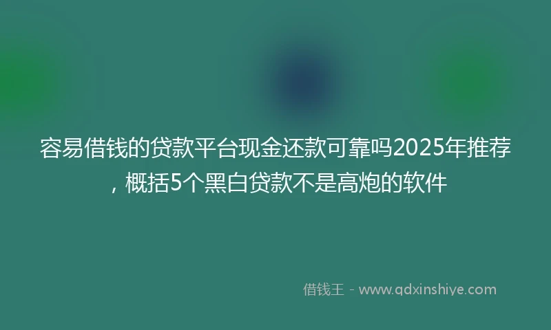 容易借钱的贷款平台现金还款可靠吗2025年推荐，概括5个黑白贷款不是高炮的软件