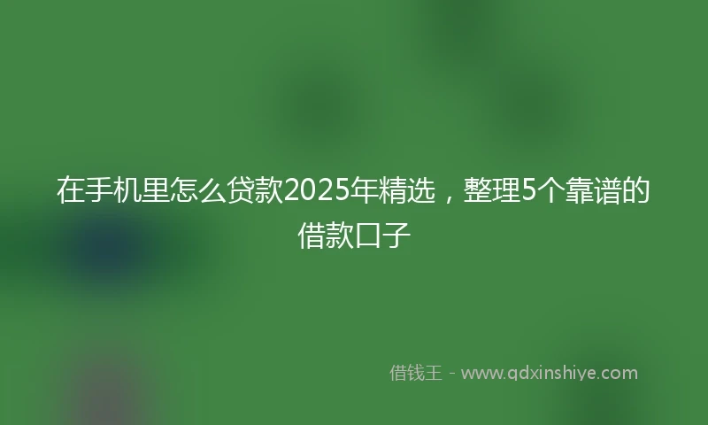 在手机里怎么贷款2025年精选，整理5个靠谱的借款口子