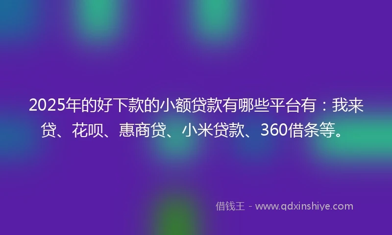 2025年的好下款的小额贷款有哪些平台有：我来贷、花呗、惠商贷、小米贷款、360借条等。