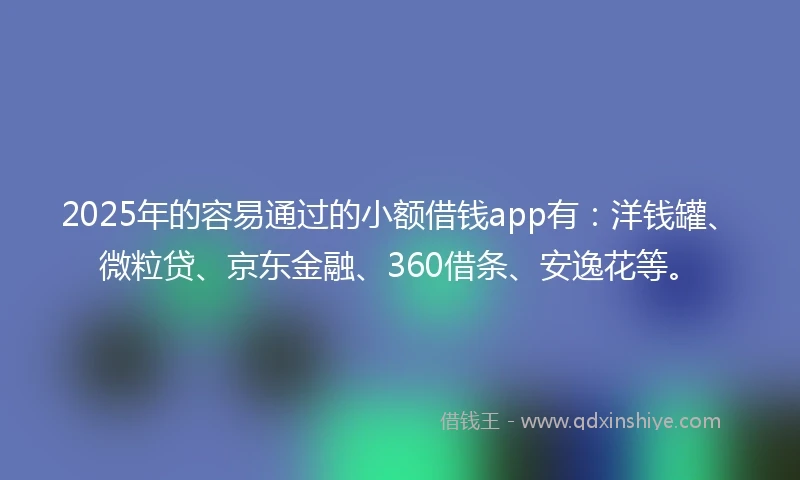 2025年的容易通过的小额借钱app有：洋钱罐、微粒贷、京东金融、360借条、安逸花等。