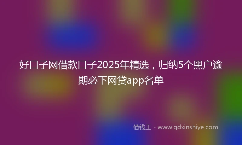 好口子网借款口子2025年精选，归纳5个黑户逾期必下网贷app名单
