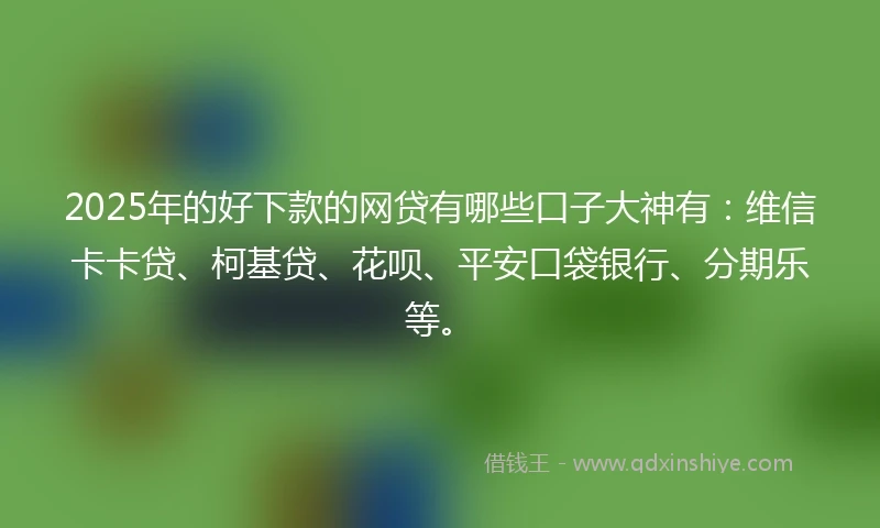 2025年的好下款的网贷有哪些口子大神有：维信卡卡贷、柯基贷、花呗、平安口袋银行、分期乐等。