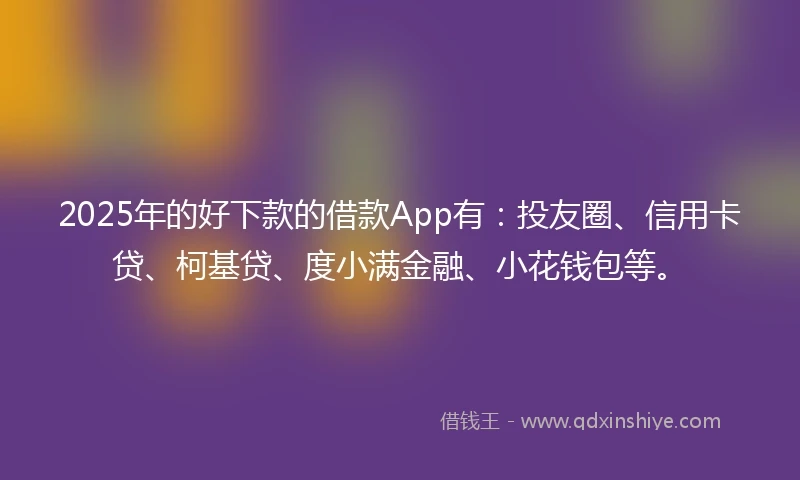 2025年的好下款的借款App有:投友圈、信用卡贷、柯基贷、度小满金融、小花钱包等。