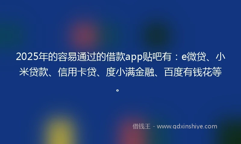 2025年的容易通过的借款app贴吧有：e微贷、小米贷款、信用卡贷、度小满金融、百度有钱花等。