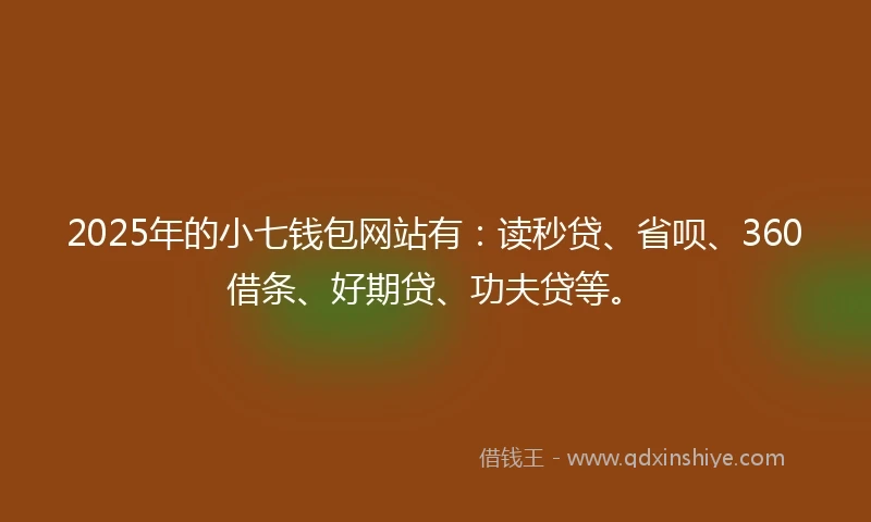 2025年的小七钱包网站有：读秒贷、省呗、360借条、好期贷、功夫贷等。