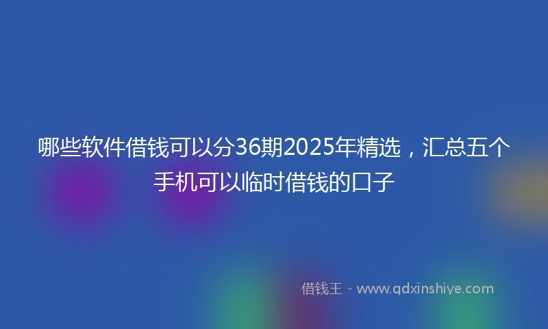 哪些软件借钱可以分36期2025年精选，汇总五个手机可以临时借钱的口子