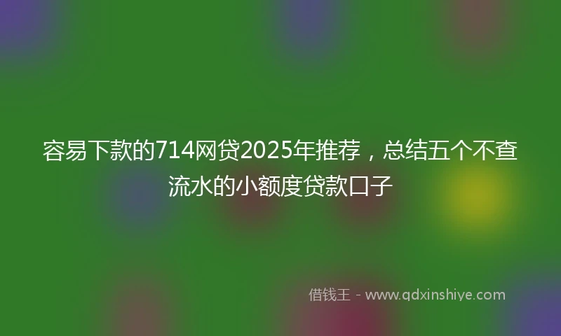 容易下款的714网贷2025年推荐，总结五个不查流水的小额度贷款口子