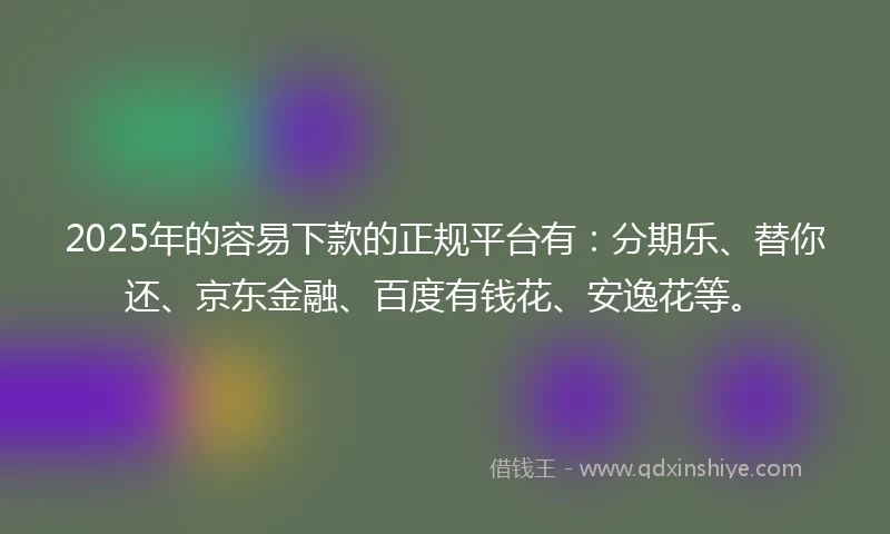 2025年的容易下款的正规平台有：分期乐、替你还、京东金融、百度有钱花、安逸花等。