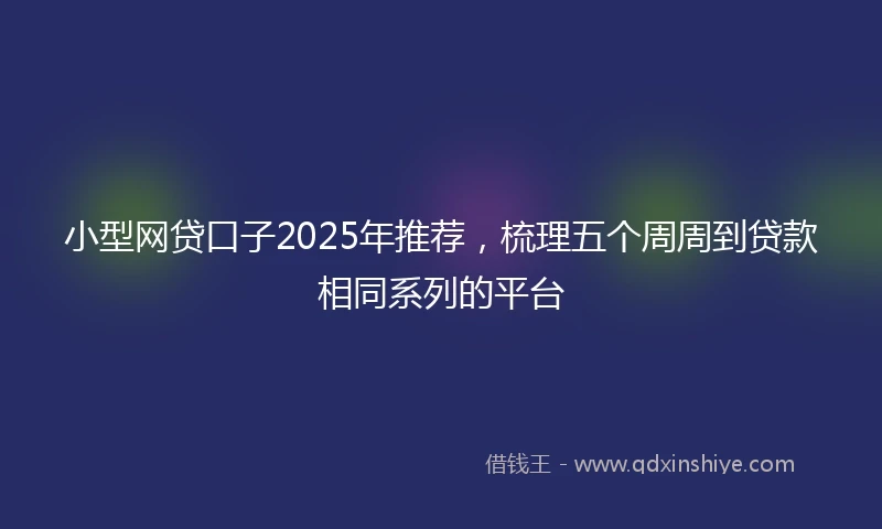 小型网贷口子2025年推荐，梳理五个周周到贷款相同系列的平台