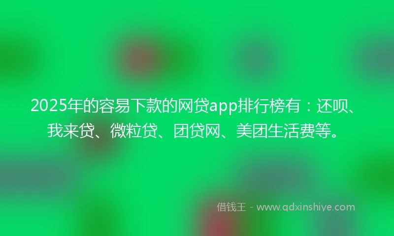 2025年的容易下款的网贷app排行榜有：还呗、我来贷、微粒贷、团贷网、美团生活费等。