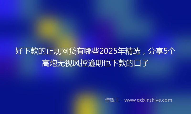 好下款的正规网贷有哪些2025年精选，分享5个高炮无视风控逾期也下款的口子