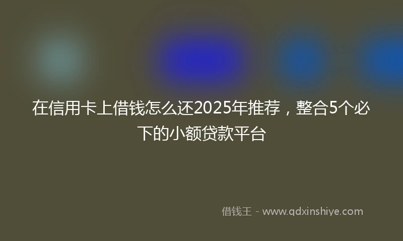 在信用卡上借钱怎么还2025年推荐，整合5个必下的小额贷款平台