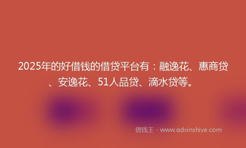 2025年的好借钱的借贷平台有：融逸花、惠商贷、安逸花、51人品贷、滴水贷等。