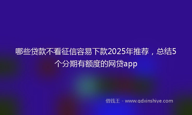 哪些贷款不看征信容易下款2025年推荐，总结5个分期有额度的网贷app