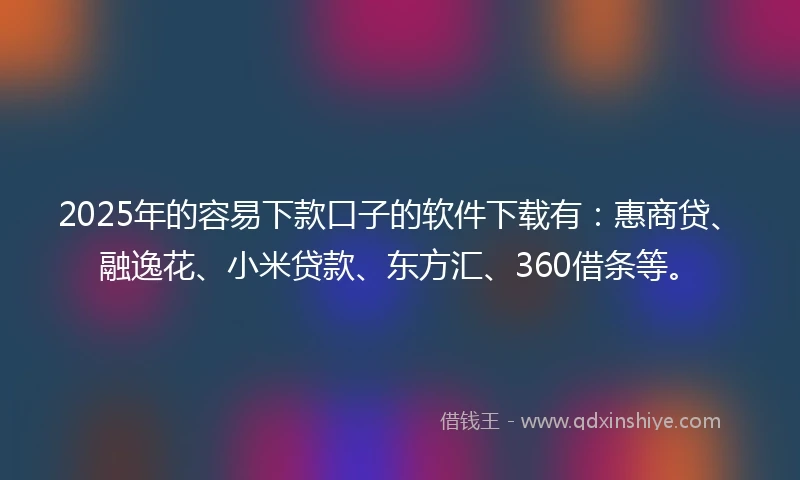2025年的容易下款口子的软件下载有：惠商贷、融逸花、小米贷款、东方汇、360借条等。