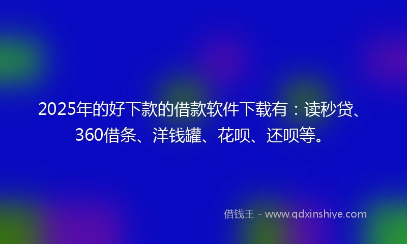 2025年的好下款的借款软件下载有：读秒贷、360借条、洋钱罐、花呗、还呗等。