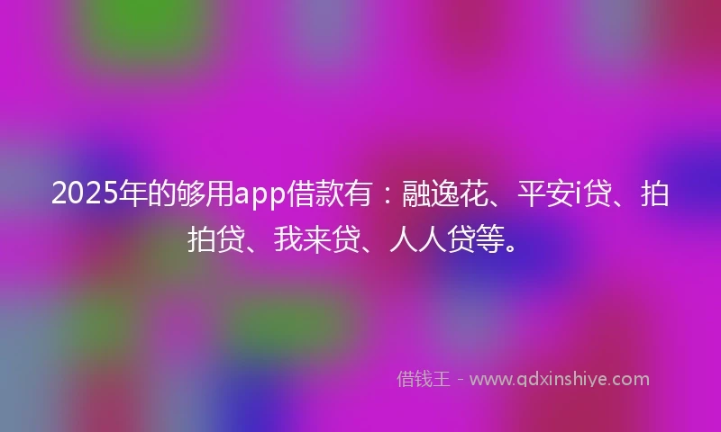 2025年的够用app借款有：融逸花、平安i贷、拍拍贷、我来贷、人人贷等。