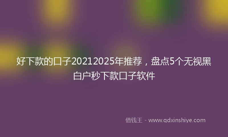 好下款的口子20212025年推荐，盘点5个无视黑白户秒下款口子软件