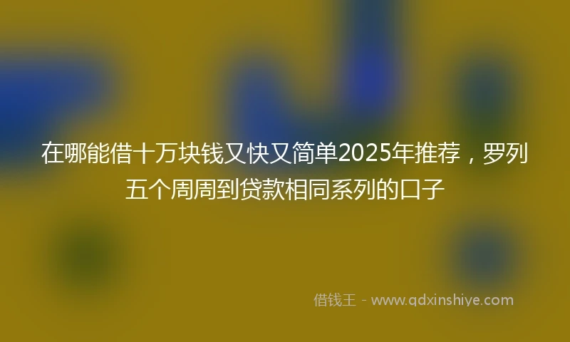 在哪能借十万块钱又快又简单2025年推荐，罗列五个周周到贷款相同系列的口子