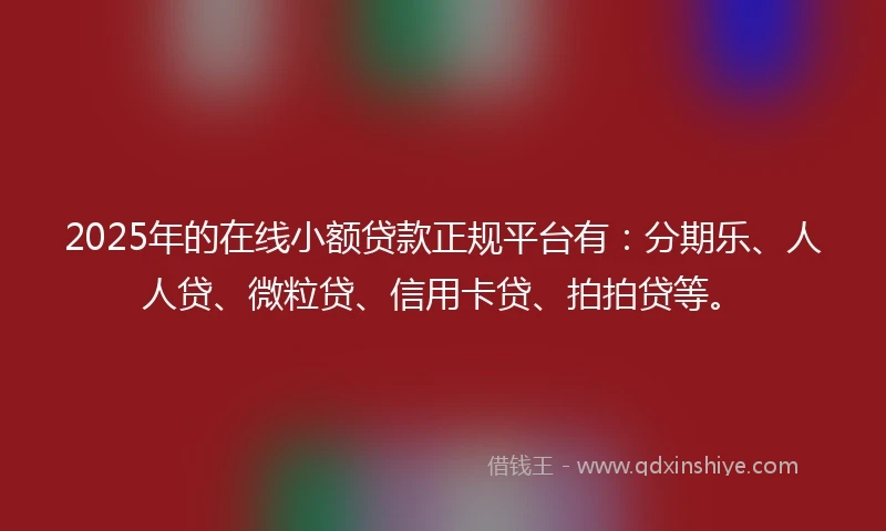 2025年的在线小额贷款正规平台有:分期乐、人人贷、微粒贷、信用卡贷、拍拍贷等。